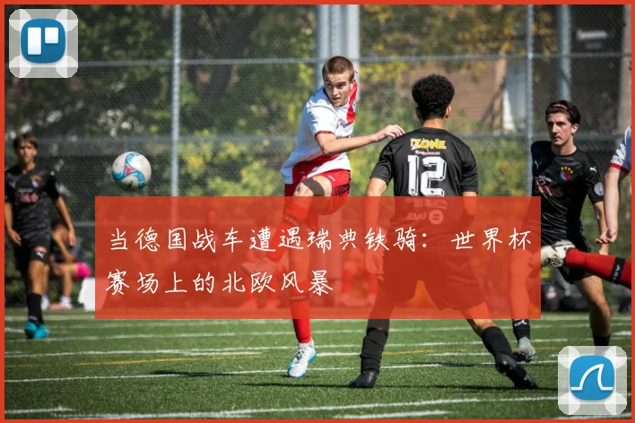 当德国战车遭遇瑞典铁骑：世界杯赛场上的北欧风暴