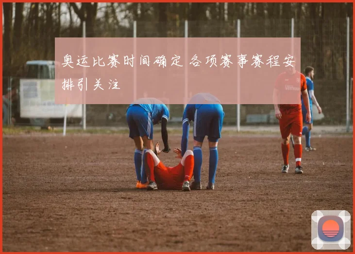 奥运比赛时间确定 各项赛事赛程安排引关注