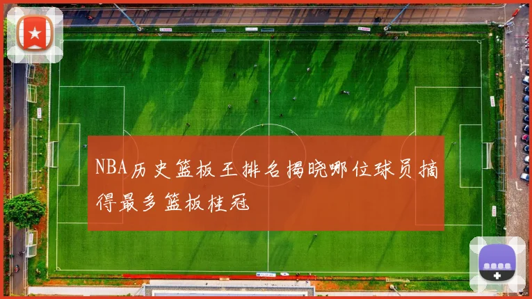 NBA历史篮板王排名揭晓哪位球员摘得最多篮板桂冠