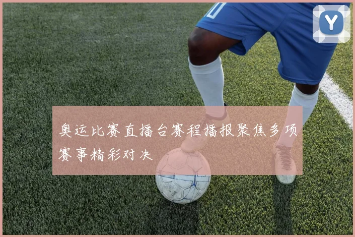 奥运比赛直播台赛程播报聚焦多项赛事精彩对决
