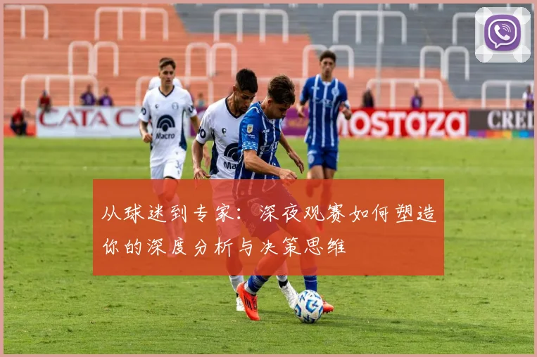 从球迷到专家：深夜观赛如何塑造你的深度分析与决策思维