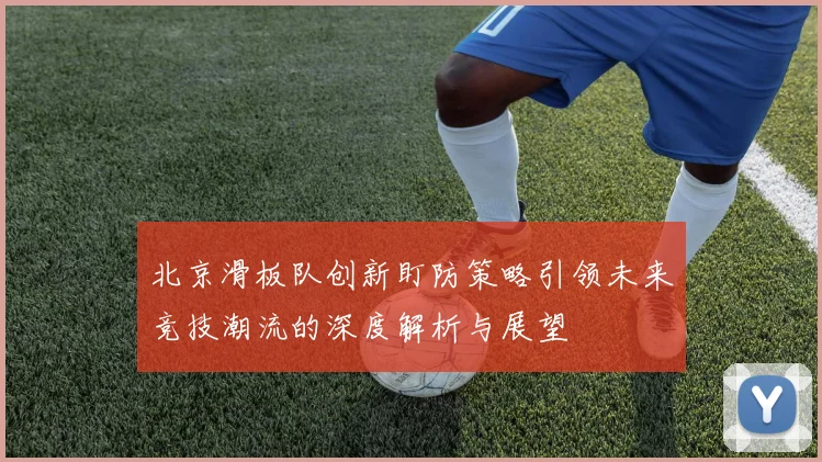 北京滑板队创新盯防策略引领未来竞技潮流的深度解析与展望